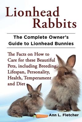 Lionhead Rabbits The Complete Owner's Guide to Lionhead Bunnies The Facts on How to Care for these Beautiful Pets, including Breeding, Lifespan, Perso - Ann L. Fletcher