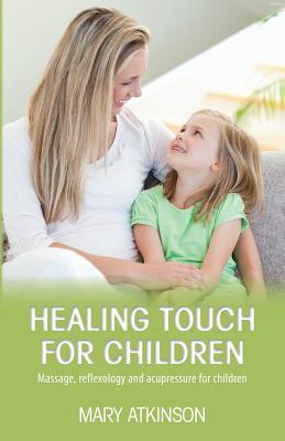 Healing Touch for Children: Massage, Reflexology and Acupressure for Children - Mary Atkinson