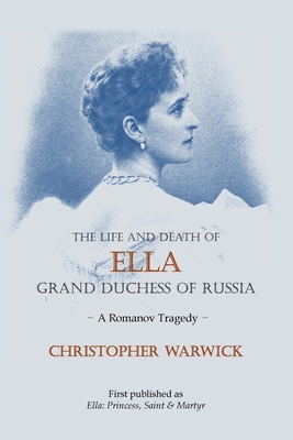 The Life and Death of Ella Grand Duchess of Russia: A Romanov Tragedy - Christopher Warwick