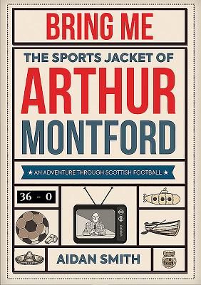 Bring Me the Sports Jacket of Arthur Montford: An Adventure Through Scottish Football - Aidan Smith