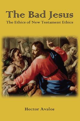 The Bad Jesus: The Ethics of New Testament Ethics - Hector Avalos
