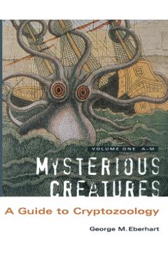 Mysterious Creatures: A Guide to Cryptozoology - Volume 1 - George M. Eberhart