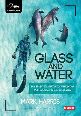 Glass and Water: The Essential Guide to Freediving for Underwater Photography - Mark Harris