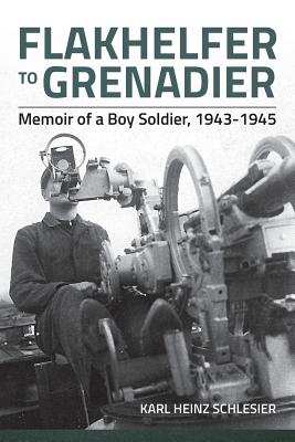 Flakhelfer to Grenadier: Memoir of a Boy Soldier, 1943-1945 - Karl Heinz Schlesier