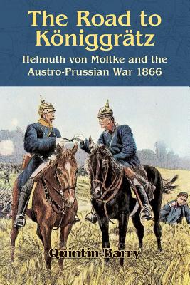 The Road to Königgrätz: Helmuth Von Moltke and the Austro-Prussian War 1866 - Quintin Barry