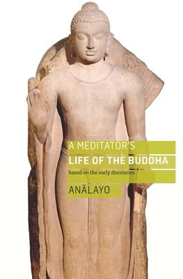 A Meditator's Life of the Buddha: Based on the Early Discourses - Bhikkhu Analayo