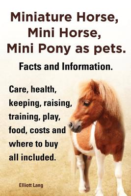 Miniature Horse, Mini Horse, Mini Pony as Pets. Facts and Information. Miniature Horses Care, Health, Keeping, Raising, Training, Play, Food, Costs an - Elliott Lang