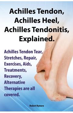 Achilles Heel, Achilles Tendon, Achilles Tendonitis Explained. Achilles Tendon Tear, Stretches, Repair, Exercises, AIDS, Treatments, Recovery, Alterna - Robert Rymore