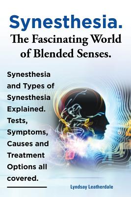 Synesthesia. the Fascinating World of Blended Senses. Synesthesia and Types of Synesthesia Explained. Tests, Symptoms, Causes and Treatment Options Al - Lyndsay Leatherdale