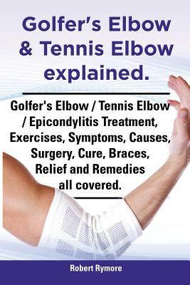 Golfer's Elbow & Tennis Elbow Explained. Golfer's Elbow / Tennis Elbow / Epicondylitis Treatment, Exercises, Symptoms, Causes, Surgery, Cure, Braces, - Robert Rymore