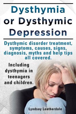 Dysthymia or Dysthymic Depression. Dysthymic Disorder or Dysthymia Treatment, Symptoms, Causes, Signs, Myths and Help Tips All Covered. Including Dyst - Lyndsay Leatherdale