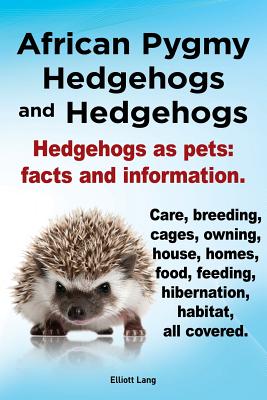 African Pygmy Hedgehogs and Hedgehogs. Hedgehogs as Pets: Facts and Information. Care, Breeding, Cages, Owning, House, Homes, Food, Feeding, Hibernati - Elliott Lang