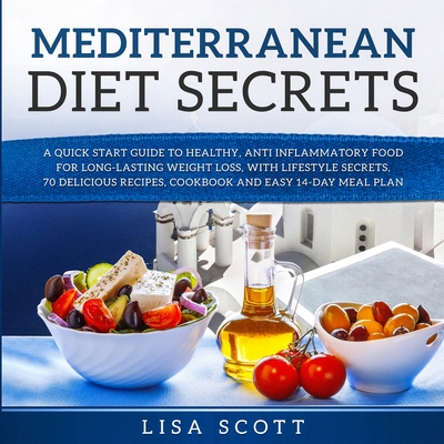 Mediterranean Diet Secrets: A Quick Start Guide to Healthy, Anti Inflammatory Food for Long-Lasting Weight Loss, with Lifestyle Secrets, 70 Delici - Lisa Scott