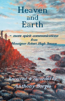 Heaven and Earth: - more spirit communications from Monsignor Robert Hugh Benson - Anthony Borgia