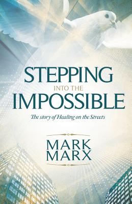 Stepping Into the Impossible: The story of healing on the streets - Mark Marx