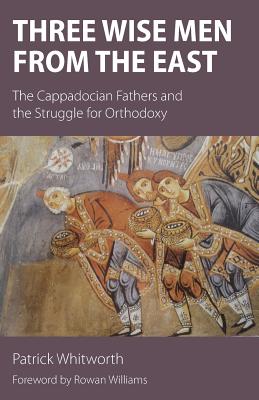 Three Wise Men from the East: The Cappadocian Fathers and the Struggle for Orthodoxy - Patrick Whitworth
