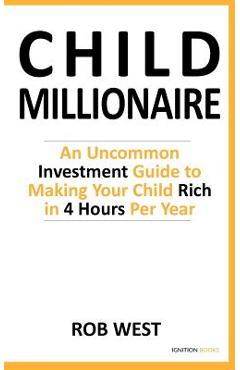 Coperta cărții 'The Child Millionaire: An Uncommon Investment Guide to Making Your Child Rich in 4 Hours Per Year - Rob West'