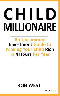 Coperta cărții 'The Child Millionaire: An Uncommon Investment Guide to Making Your Child Rich in 4 Hours Per Year - Rob West'