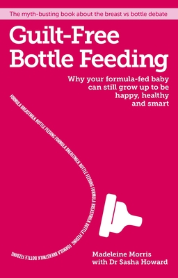 Guilt-Free Bottle Feeding: Why Your Formula-Fed Baby Can Be Happy, Healthy and Smart. - Madeleine Morris