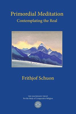 Primordial Meditation: Contemplating the Real - Frithjof Schuon