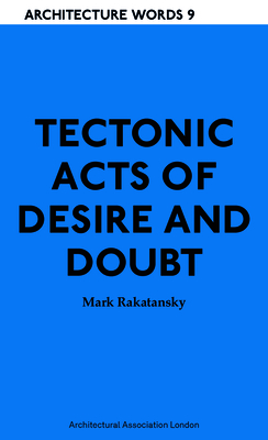 Tectonic Acts of Desire and Doubt: Architectural Words 9 - Mark Rakatansky