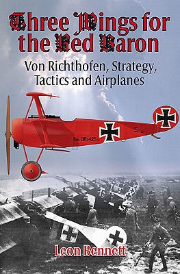 Three Wings for the Red Baron: Von Richthofen, Strategy, Tactics and Airplanes - Leon Bennett
