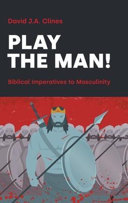 Play the Man!: The Masculine Imperative in the Bible - David J. A. Clines