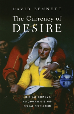 The Currency of Desire: Libidinal Economy, Psychoanalysis and Sexual Revolution - David Bennett