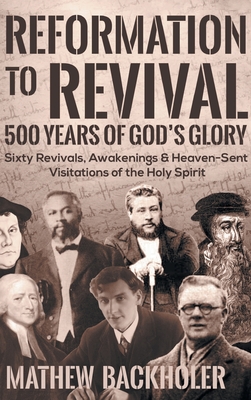 Reformation to Revival, 500 Years of God's Glory: Sixty Revivals, Awakenings and Heaven-Sent Visitations of the Holy Spirit - Mathew Backholer