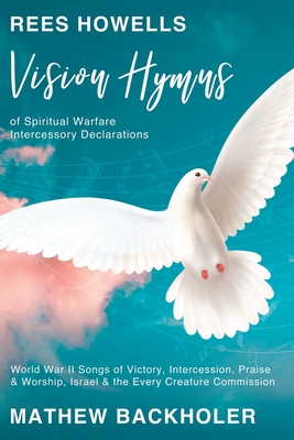 Rees Howells, Vision Hymns of Spiritual Warfare Intercessory Declarations: World War II Songs of Victory, Intercession, Praise and Worship, Israel and - Mathew Backholer