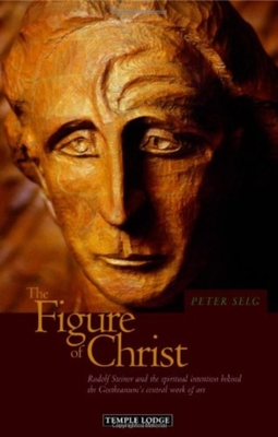 The Figure of Christ: Rudolf Steiner and the Spiritual Intention Behind the Goetheanum's Central Work of Art - Peter Selg