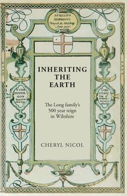 Inheriting the Earth: The Long family's 500 year reign in Wiltshire - Cheryl Nicol