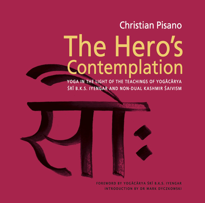 The Hero's Contemplation: Yoga in the Light of the Teachings of Yogacarya Sri B.K.S Iyengar and Non-Dual Kashmir Saivism - Christian Pisano