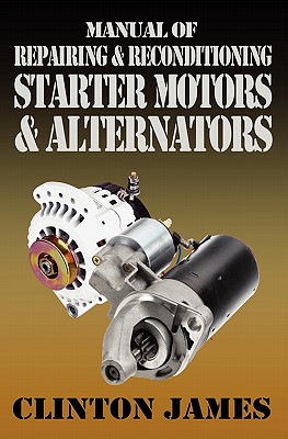 Manual of Repairing & Reconditioning Starter Motors and Alternators - Clinton James