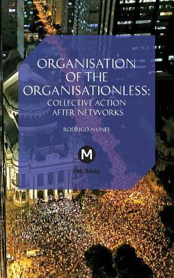 The Organisation of the Organisationless: Collective Action After Networks - Rodrigo Nunes