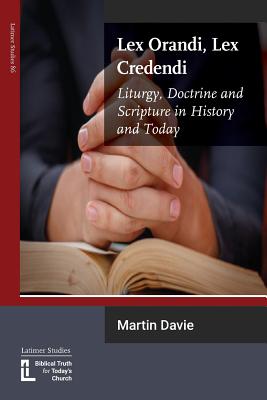 Lex Orandi, Lex Credendi: Liturgy, Doctrine and Scripture in History and Today - Martin Davie
