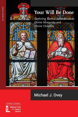 Your Will Be Done: Exploring Eternal Subordination, Divine Monarchy and Divine Humility - Michael J. Ovey