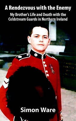 Rendezvous with the Enemy: My Brother's Life and Death with the Coldstream Guards in Northern Ireland - Darren Ware
