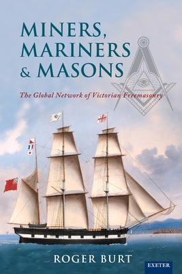 Miners, Mariners & Masons: The Global Network of Victorian Freemasonry - Roger Burt