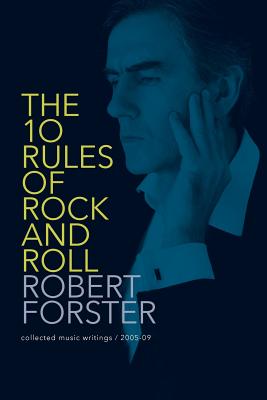 The 10 Rules of Rock and Roll: Collected Music Writings / 2005-09 - Robert Forster