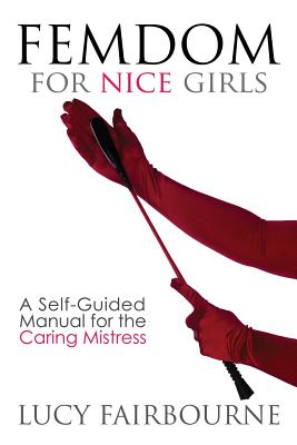 Femdom for Nice Girls: A Self-Guided Manual for the Caring Mistress - Lucy Fairbourne