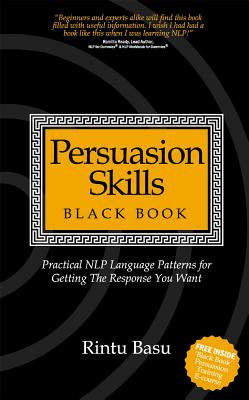 Persuasion Skills Black Book: Practical NLP Language Patterns for Getting The Response You Want - Rintu Basu
