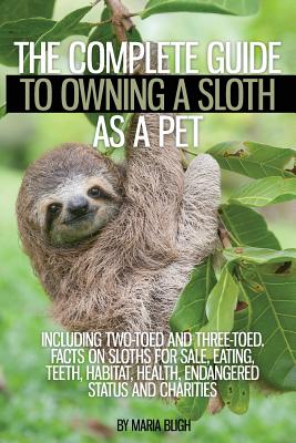 The Complete Guide to Owning a Sloth as a Pet Including Two-Toed and Three-Toed. Facts on Sloths for Sale, Eating, Teeth, Habitat, Health, Endangered - Maria Bligh