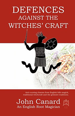 Defences Against the Witches' Craft: Anti-cursing Charms from English Folk Magick, Traditional Witchcraft and the Grimoire Traditions - John Canard
