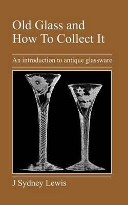 Old Glass and How to Collect It: An Introduction to Antique Glassware - J. Sydney Lewis