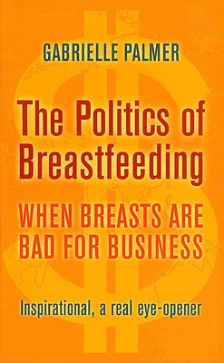 The Politics of Breastfeeding: When Breasts Are Bad for Business - Gabrielle Palmer