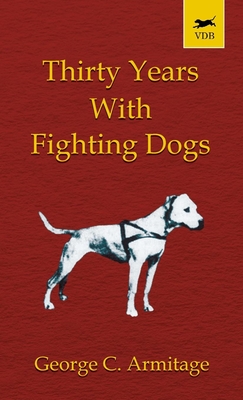 Thirty Years with Fighting Dogs (Vintage Dog Books Breed Classic - American Pit Bull Terrier) - George Armitage