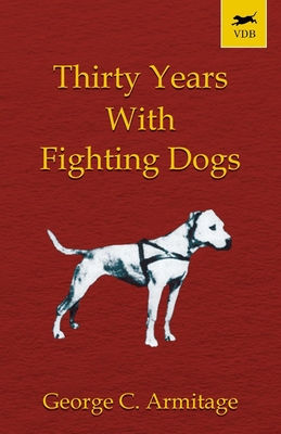 Thirty Years with Fighting Dogs (Vintage Dog Books Breed Classic - American Pit Bull Terrier) - George C. Armitage