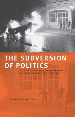 The Subversion of Politics: European Autonomous Social Movements and the Decolonization of Everyday Life - George Katsiaficas