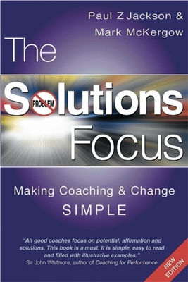 The Solutions Focus: Making Coaching and Change Simple - Paul Z. Jackson